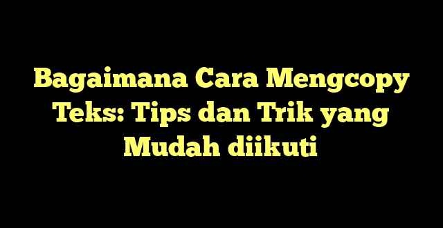 Bagaimana Cara Mengcopy Teks: Tips dan Trik yang Mudah diikuti