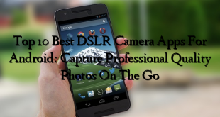 Top 10 Best DSLR Camera Apps For Android: Capture Professional Quality Photos On The Go