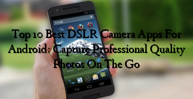 Top 10 Best DSLR Camera Apps For Android: Capture Professional Quality Photos On The Go