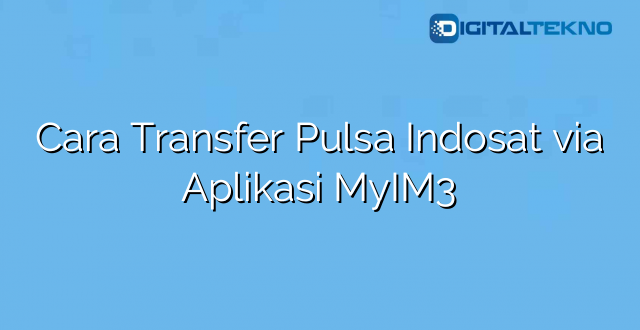 Cara Transfer Pulsa Indosat via Aplikasi MyIM3