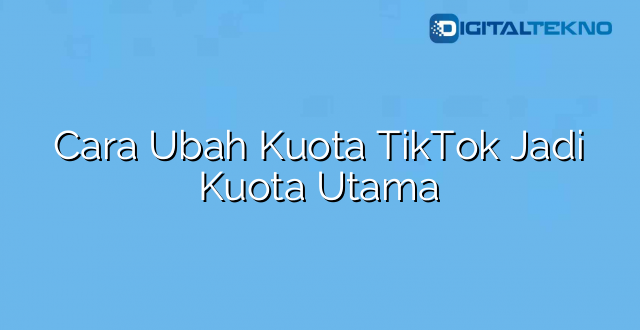 Cara Ubah Kuota TikTok Jadi Kuota Utama