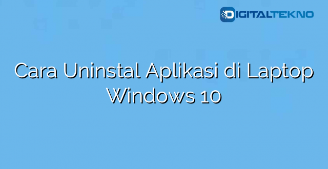 Cara Uninstal Aplikasi di Laptop Windows 10