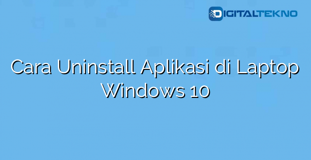 Cara Uninstall Aplikasi di Laptop Windows 10
