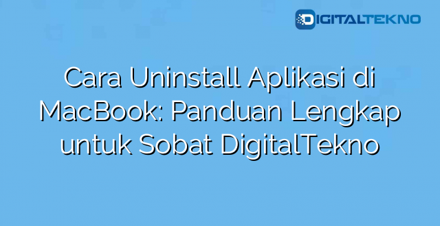 Cara Uninstall Aplikasi di MacBook: Panduan Lengkap untuk Sobat DigitalTekno