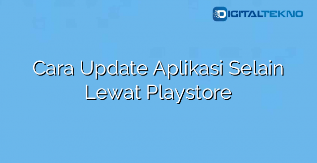 Cara Update Aplikasi Selain Lewat Playstore