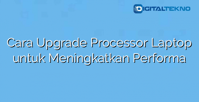 Cara Upgrade Processor Laptop untuk Meningkatkan Performa