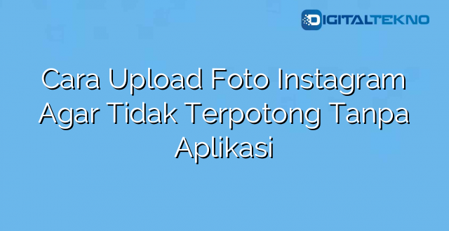 Cara Upload Foto Instagram Agar Tidak Terpotong Tanpa Aplikasi