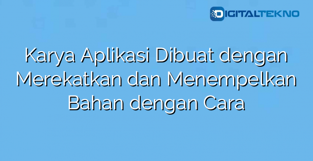 Karya Aplikasi Dibuat dengan Merekatkan dan Menempelkan Bahan dengan Cara