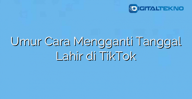 Umur Cara Mengganti Tanggal Lahir di TikTok